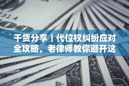 武汉干货分享｜代位权纠纷应对全攻略，老律师教你避开这5大雷区
