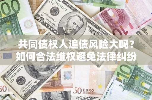 武汉共同债权人追债风险大吗?如何合法维权避免法律纠纷? 武汉共同债权人追债风险大吗?如何合法维权避免法律纠纷?