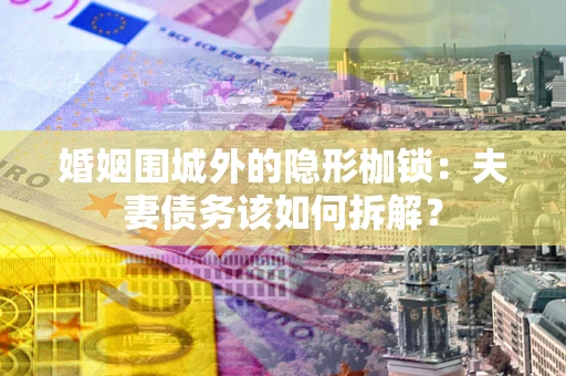 武汉婚姻围城外的隐形枷锁：夫妻债务该如何拆解？