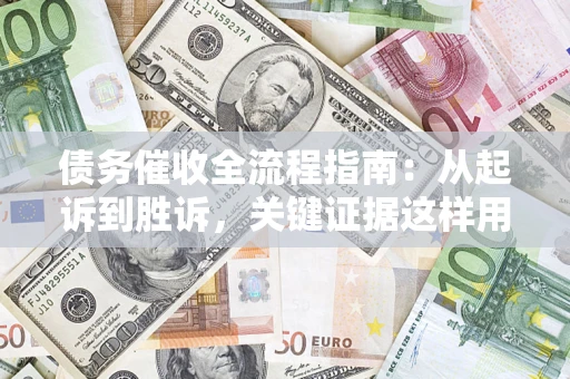 武汉债务催收全流程指南：从起诉到胜诉，关键证据这样用