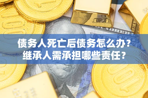 武汉债务人死亡后债务怎么办？继承人需承担哪些责任？