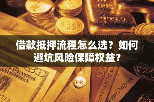武汉借款抵押流程怎么选？如何避坑风险保障权益？