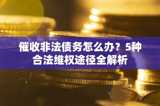 武汉催收非法债务怎么办？5种合法维权途径全解析