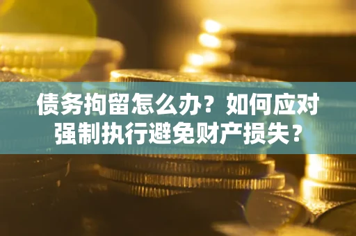 武汉债务拘留怎么办？如何应对强制执行避免财产损失？