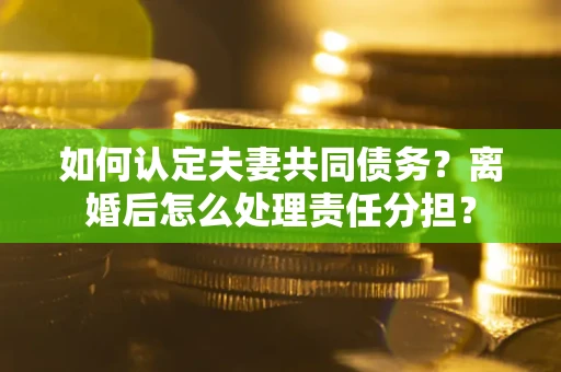 武汉如何认定夫妻共同债务？离婚后怎么处理责任分担？