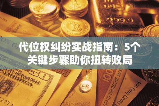 武汉代位权纠纷实战指南：5个关键步骤助你扭转败局