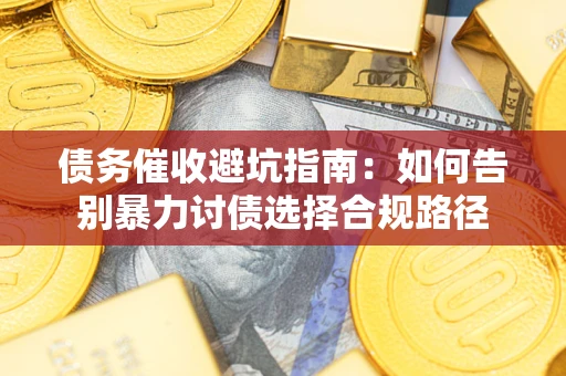 武汉债务催收避坑指南：如何告别暴力讨债选择合规路径