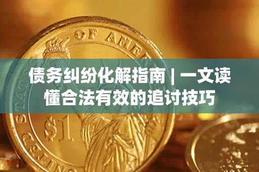 武汉债务纠纷化解指南 | 一文读懂合法有效的追讨技巧