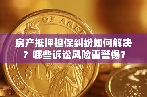 武汉房产抵押担保纠纷如何解决？哪些诉讼风险需警惕？