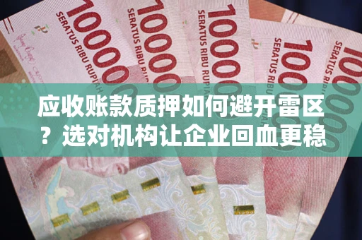 武汉应收账款质押如何避开雷区？选对机构让企业回血更稳