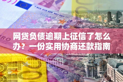 武汉网贷负债逾期上征信了怎么办？一份实用协商还款指南请收好