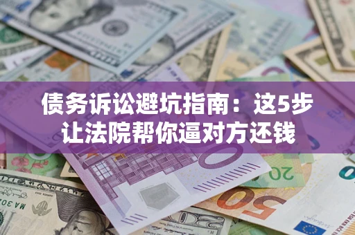 武汉债务诉讼避坑指南：这5步让法院帮你逼对方还钱