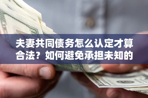 武汉夫妻共同债务怎么认定才算合法？如何避免承担未知的债务风险？