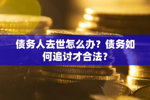 武汉债务人去世怎么办？债务如何追讨才合法？