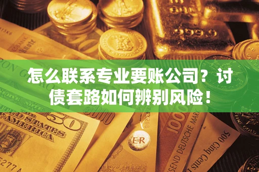 武汉怎么联系专业要账公司？讨债套路如何辨别风险！