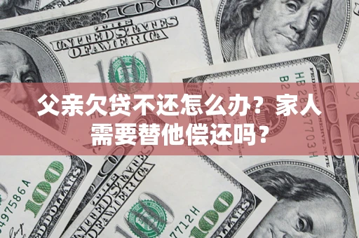 武汉父亲欠贷不还怎么办？家人需要替他偿还吗？