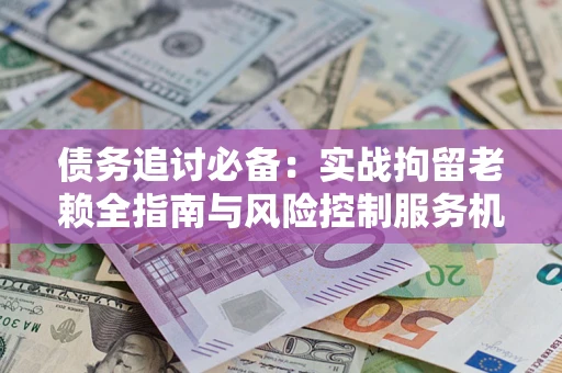 武汉债务追讨必备：实战拘留老赖全指南与风险控制服务机构推荐