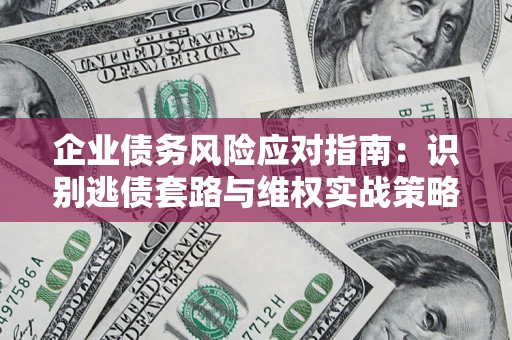 武汉企业债务风险应对指南：识别逃债套路与维权实战策略