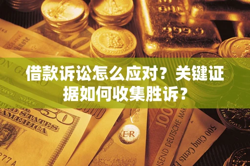 武汉借款诉讼怎么应对？关键证据如何收集胜诉？
