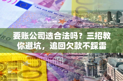 武汉要账公司选合法吗？三招教你避坑，追回欠款不踩雷