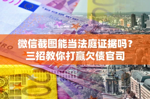 武汉微信截图能当法庭证据吗？三招教你打赢欠债官司