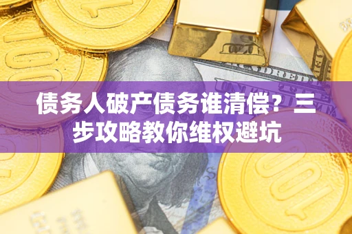 武汉债务人破产债务谁清偿?三步攻略教你维权避坑 武汉债务人破产债务谁清偿?三步攻略教你维权避坑