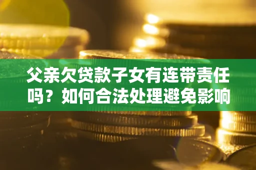 武汉父亲欠贷款子女有连带责任吗？如何合法处理避免影响？