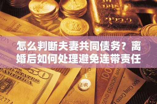 武汉怎么判断夫妻共同债务？离婚后如何处理避免连带责任？