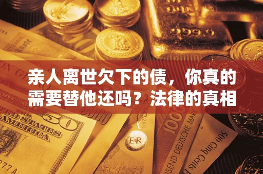 武汉亲人离世欠下的债，你真的需要替他还吗？法律的真相或许与你想的不一样