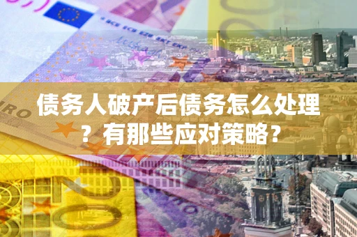 武汉债务人破产后债务怎么处理？有那些应对策略？