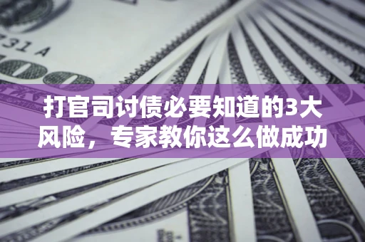 武汉打官司讨债必要知道的3大风险，专家教你这么做成功率飙升
