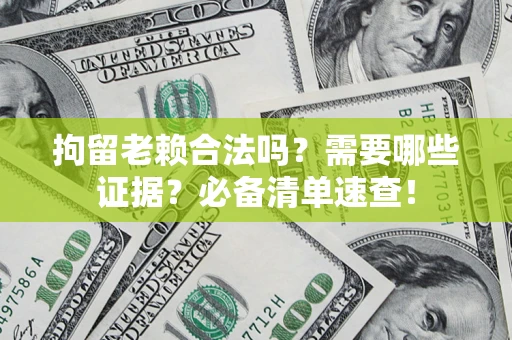 武汉拘留老赖合法吗？需要哪些证据？必备清单速查！