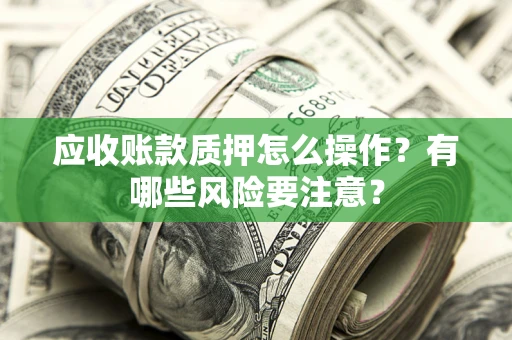 武汉应收账款质押怎么操作？有哪些风险要注意？